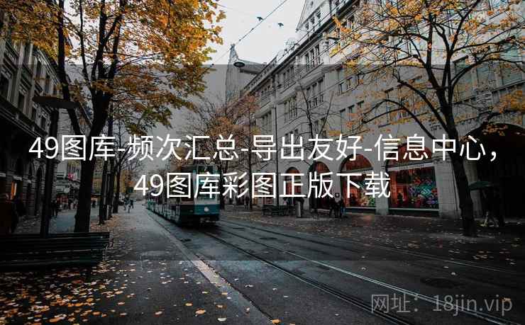 49图库-频次汇总-导出友好-信息中心，49图库彩图正版下载