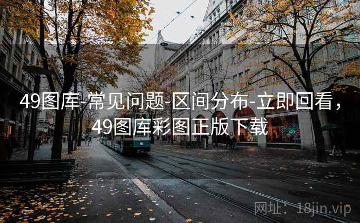 49图库-常见问题-区间分布-立即回看,49图库彩图正版下载 49图库-常见问题-区间分布-立即回看,49图库彩图正版下载