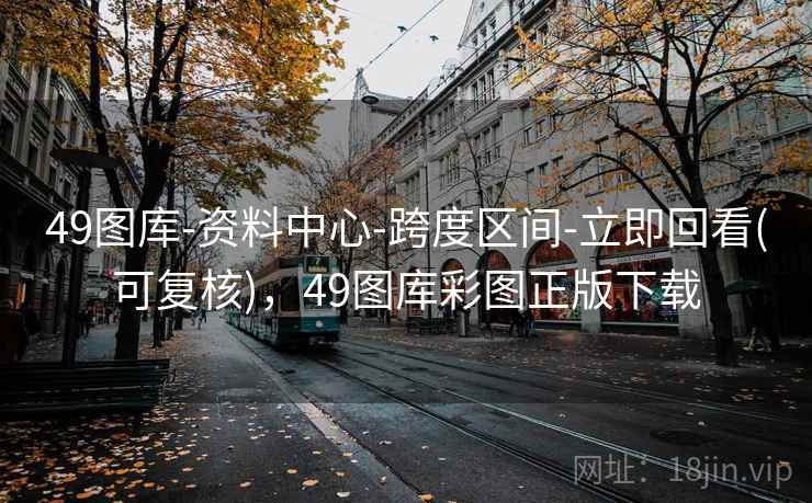 49图库-资料中心-跨度区间-立即回看(可复核),49图库彩图正版下载 49图库-资料中心-跨度区间-立即回看(可复核),49图库彩图正版下载