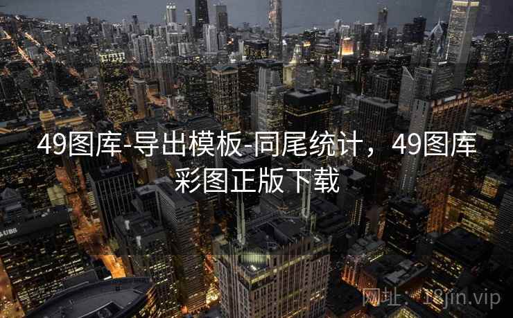 49图库-导出模板-同尾统计,49图库彩图正版下载 49图库-导出模板-同尾统计,49图库彩图正版下载