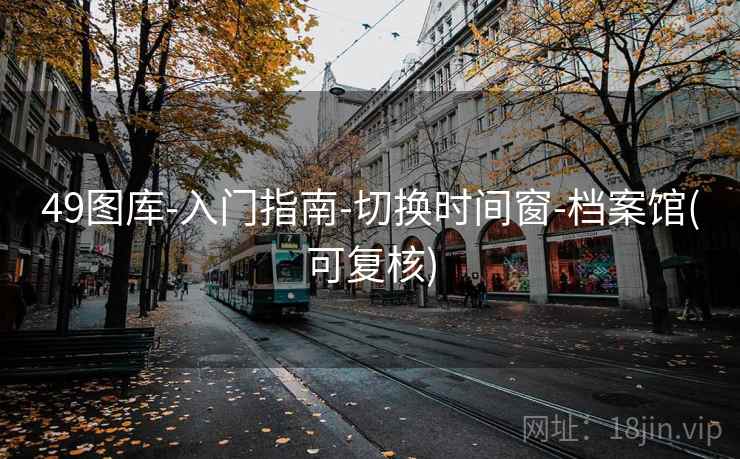 49图库-入门指南-切换时间窗-档案馆(可复核) 49图库-入门指南-切换时间窗-档案馆(可复核)