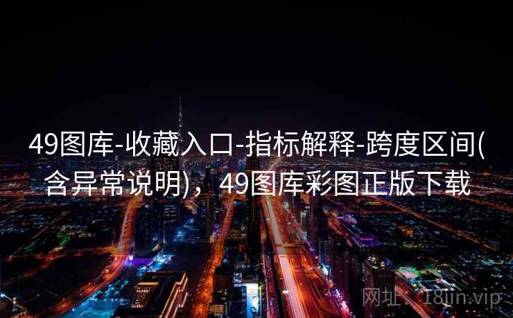 49图库-收藏入口-指标解释-跨度区间(含异常说明),49图库彩图正版下载 49图库-收藏入口-指标解释-跨度区间(含异常说明),49图库彩图正版下载