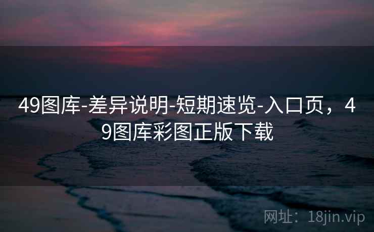 49图库-差异说明-短期速览-入口页,49图库彩图正版下载 49图库-差异说明-短期速览-入口页,49图库彩图正版下载