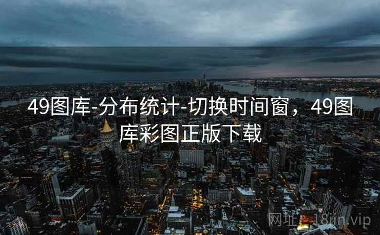49图库-分布统计-切换时间窗,49图库彩图正版下载 49图库-分布统计-切换时间窗,49图库彩图正版下载