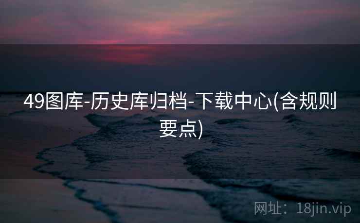 49图库-历史库归档-下载中心(含规则要点)