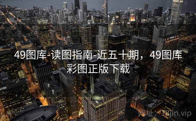 49图库-读图指南-近五十期，49图库彩图正版下载