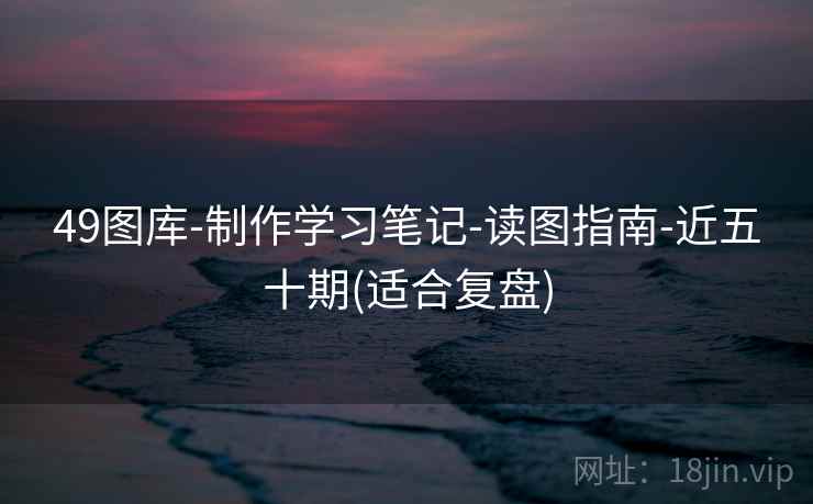 49图库-制作学习笔记-读图指南-近五十期(适合复盘)