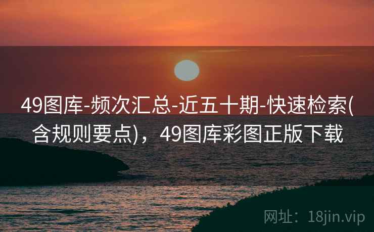 49图库-频次汇总-近五十期-快速检索(含规则要点)，49图库彩图正版下载
